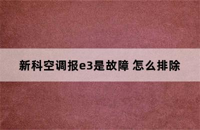 新科空调报e3是故障 怎么排除